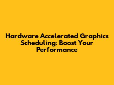 Hardware Accelerated Graphics Scheduling: Boost Your Performance