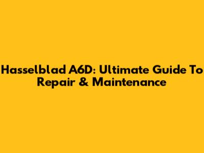 Hasselblad A6D: Ultimate Guide To Repair & Maintenance