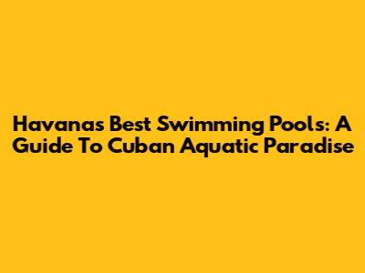 Havana's Best Swimming Pools: A Guide To Cuban Aquatic Paradise