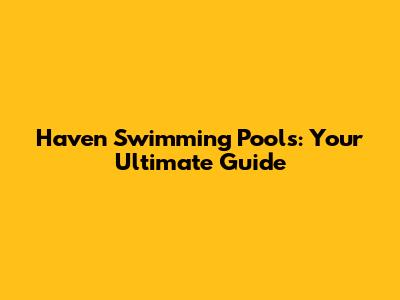 Haven Swimming Pools: Your Ultimate Guide
