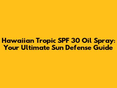 Hawaiian Tropic SPF 30 Oil Spray: Your Ultimate Sun Defense Guide