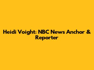 Heidi Voight: NBC News Anchor & Reporter