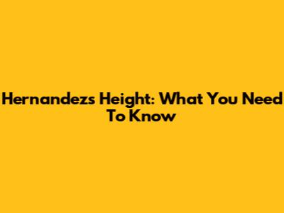 Hernandez's Height: What You Need To Know