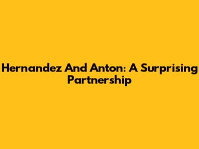 Hernandez And Anton: A Surprising Partnership