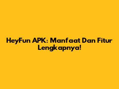 HeyFun APK: Manfaat Dan Fitur Lengkapnya!