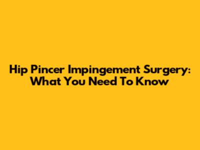 Hip Pincer Impingement Surgery: What You Need To Know