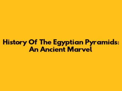 History Of The Egyptian Pyramids: An Ancient Marvel