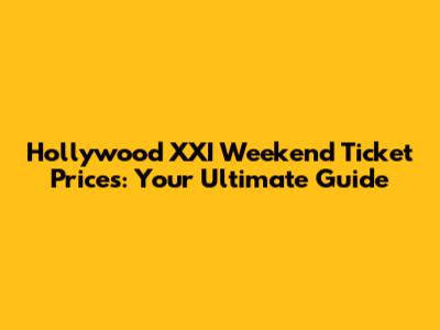 Hollywood XXI Weekend Ticket Prices: Your Ultimate Guide
