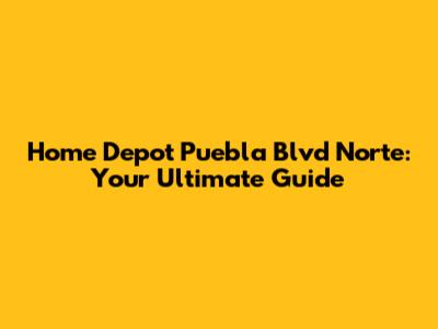 Home Depot Puebla Blvd Norte: Your Ultimate Guide