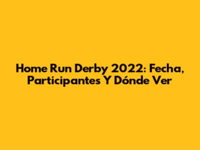 Home Run Derby 2022: Fecha, Participantes Y Dónde Ver