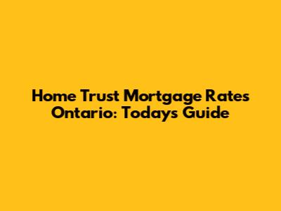 Home Trust Mortgage Rates Ontario: Today's Guide