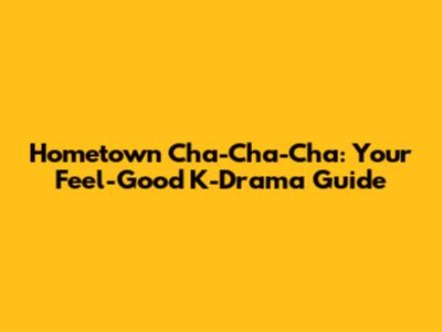 Hometown Cha-Cha-Cha: Your Feel-Good K-Drama Guide