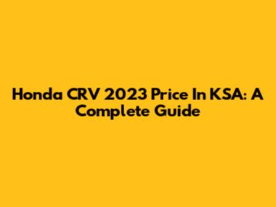 Honda CRV 2023 Price In KSA: A Complete Guide