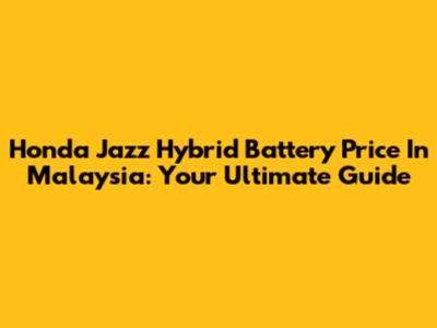 Honda Jazz Hybrid Battery Price In Malaysia: Your Ultimate Guide