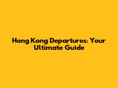 Hong Kong Departures: Your Ultimate Guide