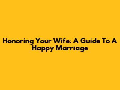 Honoring Your Wife: A Guide To A Happy Marriage