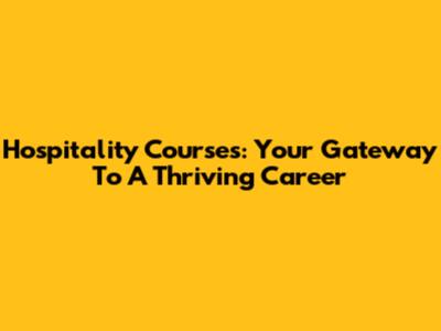 Hospitality Courses: Your Gateway To A Thriving Career