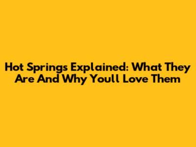 Hot Springs Explained: What They Are And Why You'll Love Them