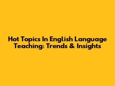 Hot Topics In English Language Teaching: Trends & Insights