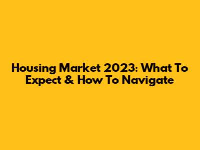 Housing Market 2023: What To Expect & How To Navigate