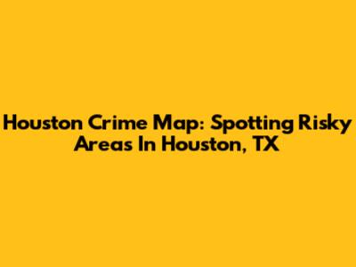 Houston Crime Map: Spotting Risky Areas In Houston, TX