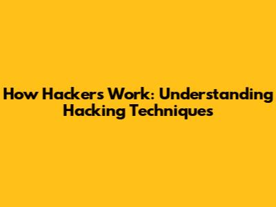 How Hackers Work: Understanding Hacking Techniques