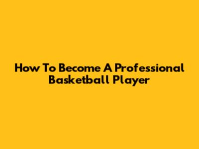 How To Become A Professional Basketball Player