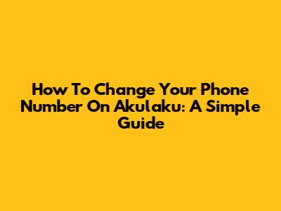 How To Change Your Phone Number On Akulaku: A Simple Guide