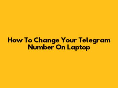How To Change Your Telegram Number On Laptop