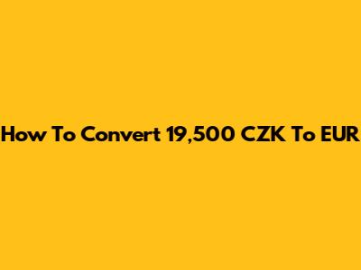 How To Convert 19,500 CZK To EUR
