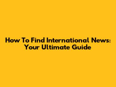 How To Find International News: Your Ultimate Guide