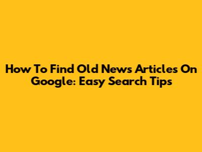 How To Find Old News Articles On Google: Easy Search Tips