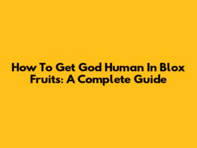 How To Get God Human In Blox Fruits: A Complete Guide