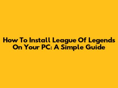 How To Install League Of Legends On Your PC: A Simple Guide