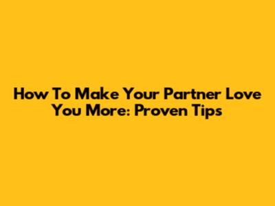 How To Make Your Partner Love You More: Proven Tips