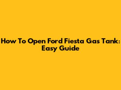 How To Open Ford Fiesta Gas Tank: Easy Guide