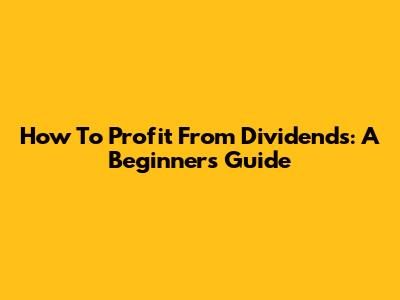 How To Profit From Dividends: A Beginner's Guide
