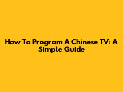 How To Program A Chinese TV: A Simple Guide