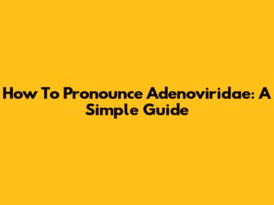 How To Pronounce Adenoviridae: A Simple Guide