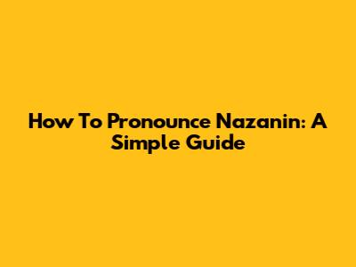 How To Pronounce Nazanin: A Simple Guide