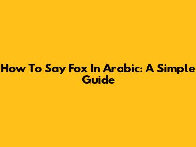 How To Say Fox In Arabic: A Simple Guide
