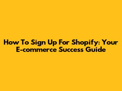 How To Sign Up For Shopify: Your E-commerce Success Guide