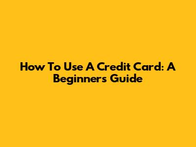 How To Use A Credit Card: A Beginner's Guide
