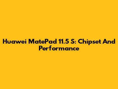 Huawei MatePad 11.5 S: Chipset And Performance