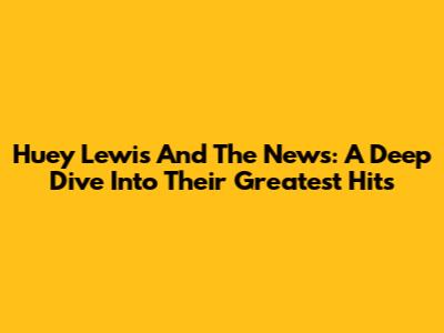 Huey Lewis And The News: A Deep Dive Into Their Greatest Hits