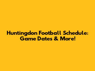 Huntingdon Football Schedule: Game Dates & More!