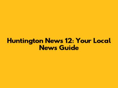 Huntington News 12: Your Local News Guide