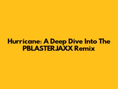 Hurricane: A Deep Dive Into The PBLASTERJAXX Remix