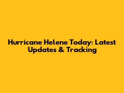 Hurricane Helene Today: Latest Updates & Tracking