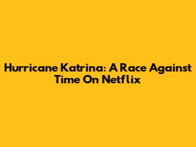 Hurricane Katrina: A Race Against Time On Netflix